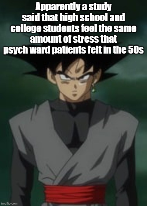 Goku black questions you | Apparently a study said that high school and college students feel the same amount of stress that psych ward patients felt in the 50s | image tagged in goku black questions you | made w/ Imgflip meme maker