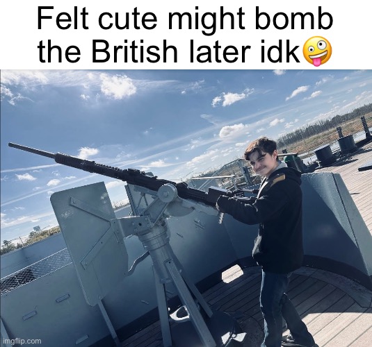 Felt cute might bomb the British later idk🤪 | made w/ Imgflip meme maker