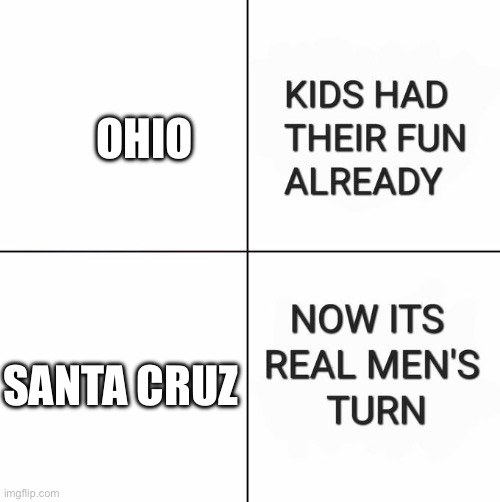 Let’s be real: Santa Cruz is a worse place to be in than Ohio | OHIO; SANTA CRUZ | image tagged in kids had their fun already now it's real men's turn,ohio,only in ohio | made w/ Imgflip meme maker