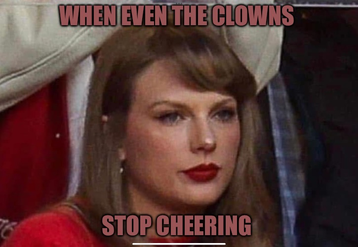 Even the Clowns | WHEN EVEN THE CLOWNS; STOP CHEERING | image tagged in clowns,taylor swift,super bowl,cheerleaders,political meme,political memes | made w/ Imgflip meme maker