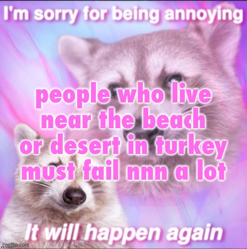 comment ☠️ if you get the joke | people who live near the beach or desert in turkey must fail nnn a lot | image tagged in sorry for being annoying | made w/ Imgflip meme maker