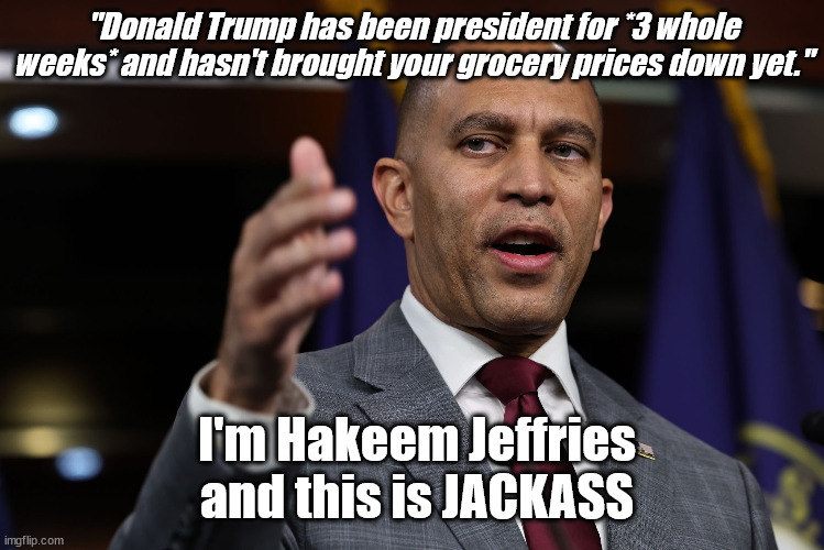 Who thought the Dems WOULDN'T blame Trump for Joe's handiwork? | "Donald Trump has been president for *3 whole weeks* and hasn't brought your grocery prices down yet."; I'm Hakeem Jeffries and this is JACKASS | image tagged in jackass,piece of shit,typical of democrats | made w/ Imgflip meme maker