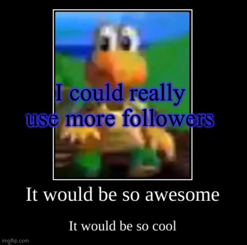 I’ll follow back | I could really use more followers | image tagged in it would be so awesome it would be so cool | made w/ Imgflip meme maker