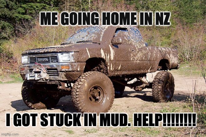 muddy toyota | ME GOING HOME IN NZ; I GOT STUCK IN MUD. HELP!!!!!!!! | image tagged in muddy toyota | made w/ Imgflip meme maker