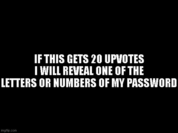 IF THIS GETS 20 UPVOTES I WILL REVEAL ONE OF THE LETTERS OR NUMBERS OF MY PASSWORD | made w/ Imgflip meme maker