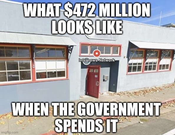 USAID Gave $472 Million to "Internews Network" NGO - to promote covert censorship through media | WHAT $472 MILLION
LOOKS LIKE; WHEN THE GOVERNMENT
SPENDS IT | image tagged in government scam,america,government corruption,maga,fake news | made w/ Imgflip meme maker