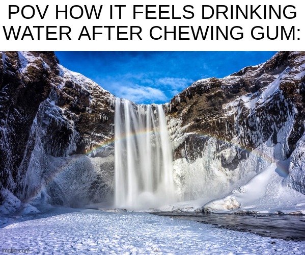 This Is True: | POV HOW IT FEELS DRINKING WATER AFTER CHEWING GUM: | image tagged in memes,funny,for real,relatable,gum,cold | made w/ Imgflip meme maker