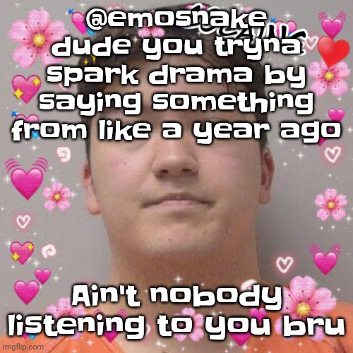 Larson | @emosnake dude you tryna spark drama by saying something from like a year ago; Ain't nobody listening to you bru | image tagged in larson | made w/ Imgflip meme maker