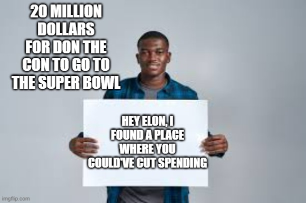 memes by Brad - I found a place that Trump & Elon Musk can save money - humor - | 20 MILLION DOLLARS FOR DON THE CON TO GO TO THE SUPER BOWL; HEY ELON, I FOUND A PLACE WHERE YOU COULD'VE CUT SPENDING | image tagged in funny,political meme,donald trump,elon musk,humor,money | made w/ Imgflip meme maker