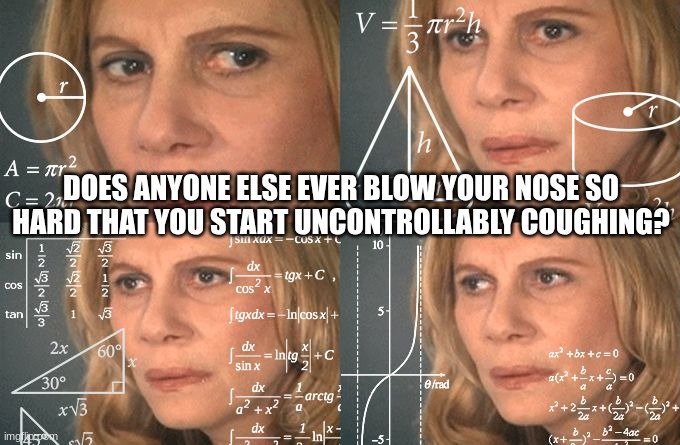 Calculating meme | DOES ANYONE ELSE EVER BLOW YOUR NOSE SO HARD THAT YOU START UNCONTROLLABLY COUGHING? | image tagged in calculating meme | made w/ Imgflip meme maker