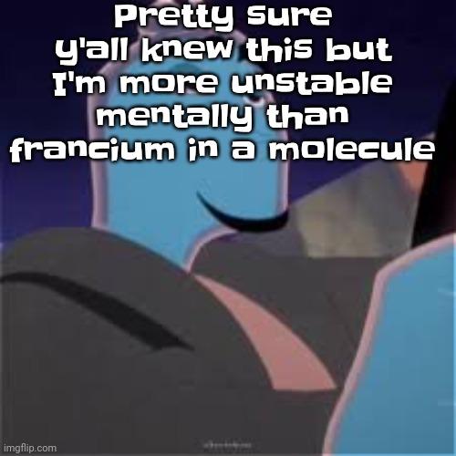 So literally guys, I'm sorry, I'm just INSANELY MENTALLY UNSTABLE | Pretty sure y'all knew this but I'm more unstable mentally than francium in a molecule | image tagged in meh | made w/ Imgflip meme maker