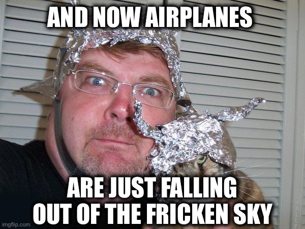 tin foil hat | AND NOW AIRPLANES; ARE JUST FALLING OUT OF THE FRICKEN SKY | image tagged in tin foil hat | made w/ Imgflip meme maker