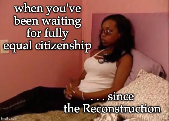 black girl waiting | when you've been waiting for fully equal citizenship . . . since the Reconstruction | image tagged in black girl waiting | made w/ Imgflip meme maker