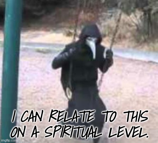 Plague Doctor Troubles | I CAN RELATE TO THIS ON A SPIRITUAL LEVEL. | image tagged in plague doctor troubles | made w/ Imgflip meme maker