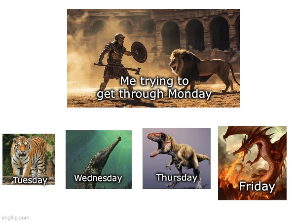 Trying to get through the week be like | Me trying to get through Monday; Thursday; Wednesday; Tuesday; Friday | image tagged in monday,getting through the week,gladiator fighting lion monday | made w/ Imgflip meme maker