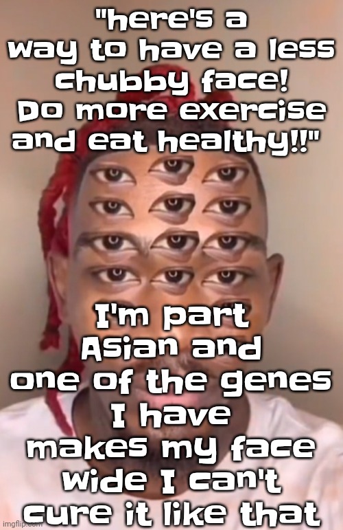 Think ts a game | I'm part Asian and one of the genes I have makes my face wide I can't cure it like that; "here's a way to have a less chubby face! Do more exercise and eat healthy!!" | image tagged in think ts a game | made w/ Imgflip meme maker