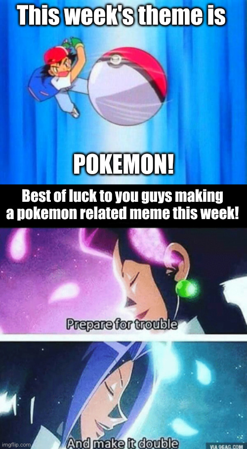 NEW THEME: pokemon | This week's theme is; POKEMON! Best of luck to you guys making a pokemon related meme this week! | image tagged in i choose you,prepare for trouble and make it double,memes,pokemon,competition,week | made w/ Imgflip meme maker