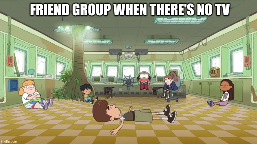 Who else is having fun? | FRIEND GROUP WHEN THERE'S NO TV | image tagged in memes,funny,relatable,cartoon | made w/ Imgflip meme maker