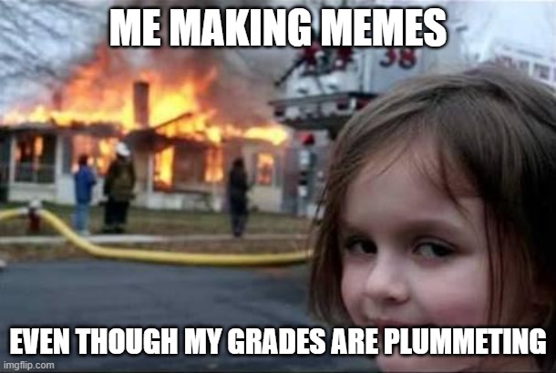 Burning House Girl | ME MAKING MEMES; EVEN THOUGH MY GRADES ARE PLUMMETING | image tagged in burning house girl | made w/ Imgflip meme maker