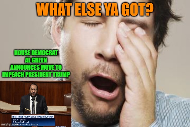 Third Time's a Charm? | WHAT ELSE YA GOT? HOUSE DEMOCRAT AL GREEN ANNOUNCES MOVE TO IMPEACH PRESIDENT TRUMP | image tagged in donald trump,impeachment,democrats,crying democrats,al green | made w/ Imgflip meme maker