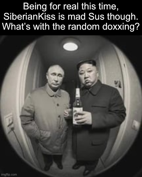 Kim Jong Un at your door (feat. Vladimir Putin) | Being for real this time, SiberianKiss is mad Sus though. What’s with the random doxxing? | image tagged in kim jong un at your door feat vladimir putin | made w/ Imgflip meme maker
