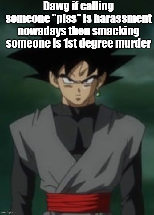 Goku black questions you | Dawg if calling someone "piss" is harassment nowadays then smacking someone is 1st degree murder | image tagged in goku black questions you | made w/ Imgflip meme maker