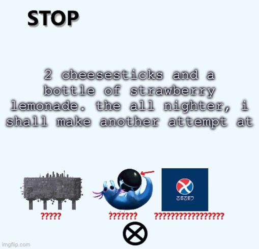 STOP | 2 cheesesticks and a bottle of strawberry lemonade. the all nighter, i shall make another attempt at | image tagged in stop | made w/ Imgflip meme maker