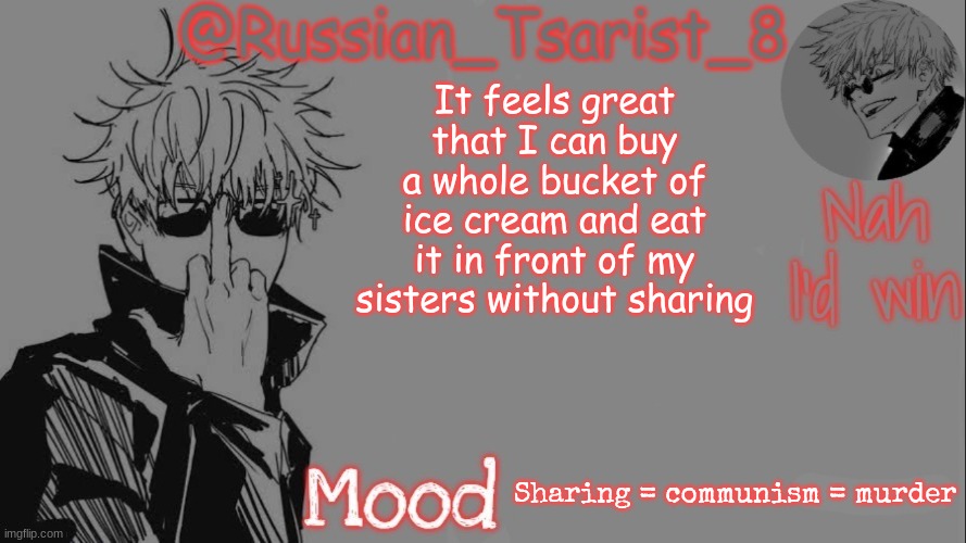 Russian_Tsarist_8 announcement temp (Thanks, Gojo-Satoru) | It feels great that I can buy a whole bucket of ice cream and eat it in front of my sisters without sharing; Sharing = communism = murder | image tagged in russian_tsarist_8 announcement temp thanks gojo-satoru | made w/ Imgflip meme maker