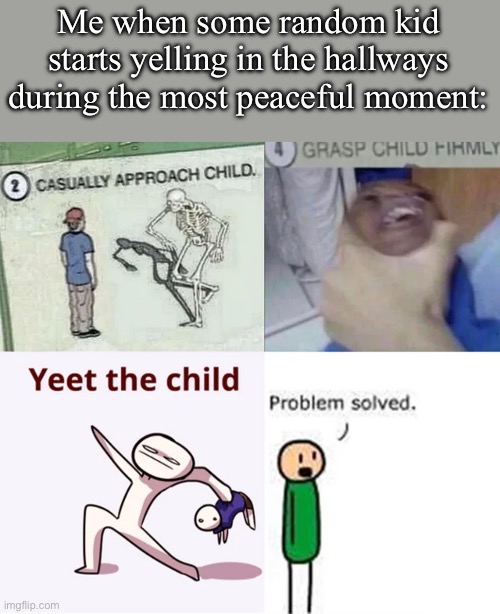 No peace around here. | Me when some random kid starts yelling in the hallways during the most peaceful moment: | image tagged in approach child grasp child yeet child problem solved,school,hallways,relatable,funny | made w/ Imgflip meme maker