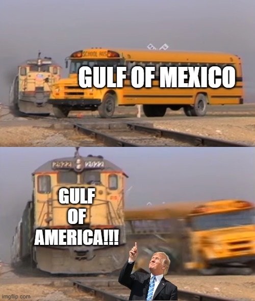 A train hitting a school bus | GULF OF MEXICO; GULF OF AMERICA!!! | image tagged in a train hitting a school bus | made w/ Imgflip meme maker