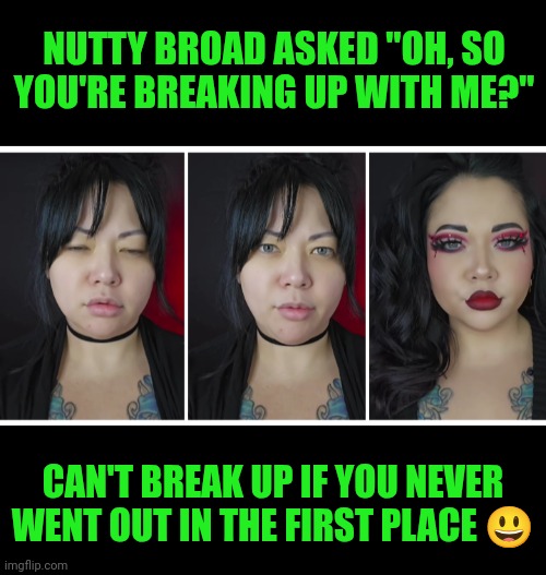 Funny | NUTTY BROAD ASKED "OH, SO YOU'RE BREAKING UP WITH ME?"; CAN'T BREAK UP IF YOU NEVER WENT OUT IN THE FIRST PLACE 😃 | image tagged in funny,dating,nut,men and women,women vs men,common sense | made w/ Imgflip meme maker