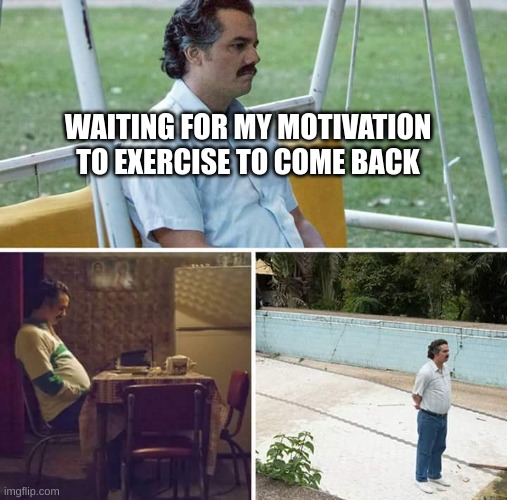 Sad Pablo Escobar | WAITING FOR MY MOTIVATION TO EXERCISE TO COME BACK | image tagged in memes,sad pablo escobar | made w/ Imgflip meme maker