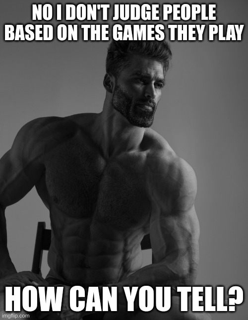 Giga Chad | NO I DON'T JUDGE PEOPLE BASED ON THE GAMES THEY PLAY; HOW CAN YOU TELL? | image tagged in giga chad | made w/ Imgflip meme maker