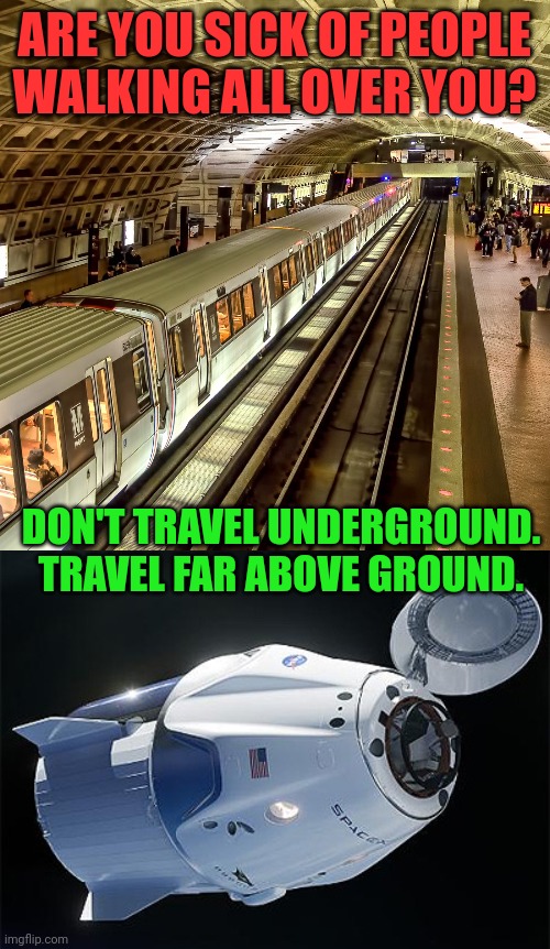 People walk all over you because you make it easy for them | ARE YOU SICK OF PEOPLE
WALKING ALL OVER YOU? DON'T TRAVEL UNDERGROUND.
TRAVEL FAR ABOVE GROUND. | image tagged in subway station,metro,dragon,spacex,capsule,orbit | made w/ Imgflip meme maker