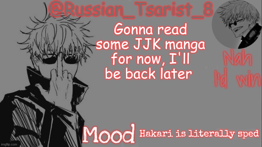 Russian_Tsarist_8 announcement temp (Thanks, Gojo-Satoru) | Gonna read some JJK manga for now, I'll be back later; Hakari is literally sped | image tagged in russian_tsarist_8 announcement temp thanks gojo-satoru | made w/ Imgflip meme maker