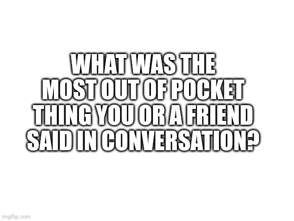 I wanna hear some tales | WHAT WAS THE MOST OUT OF POCKET THING YOU OR A FRIEND SAID IN CONVERSATION? | made w/ Imgflip meme maker