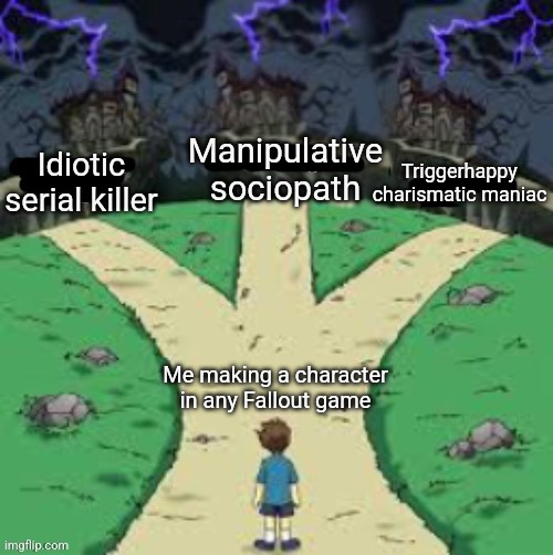 three paths all dark | Triggerhappy charismatic maniac; Manipulative sociopath; Idiotic serial killer; Me making a character in any Fallout game | image tagged in three paths all dark | made w/ Imgflip meme maker