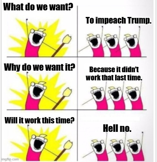 Who are we? (Better textboxes) | What do we want? To impeach Trump. Why do we want it? Because it didn't work that last time. Will it work this time? Hell no. | image tagged in who are we better textboxes | made w/ Imgflip meme maker