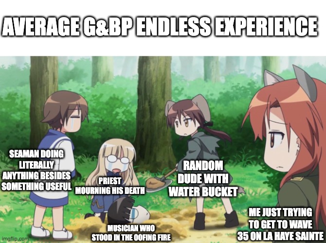 Meme request from a friend | AVERAGE G&BP ENDLESS EXPERIENCE; SEAMAN DOING LITERALLY ANYTHING BESIDES SOMETHING USEFUL; RANDOM DUDE WITH WATER BUCKET; PRIEST MOURNING HIS DEATH; ME JUST TRYING TO GET TO WAVE 35 ON LA HAYE SAINTE; MUSICIAN WHO STOOD IN THE OOFING FIRE | image tagged in strike witches | made w/ Imgflip meme maker