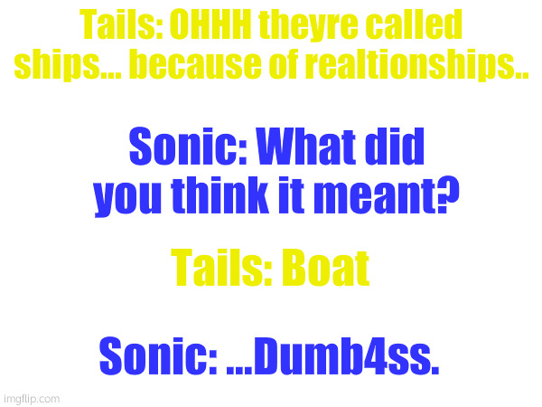 boat | Tails: OHHH theyre called ships... because of realtionships.. Sonic: What did you think it meant? Tails: Boat; Sonic: ...Dumb4ss. | made w/ Imgflip meme maker