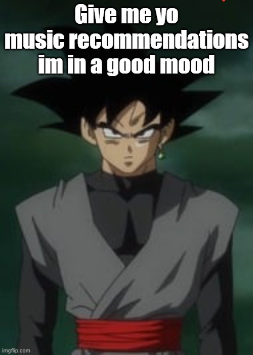 Goku black questions you | Give me yo music recommendations im in a good mood | image tagged in goku black questions you | made w/ Imgflip meme maker