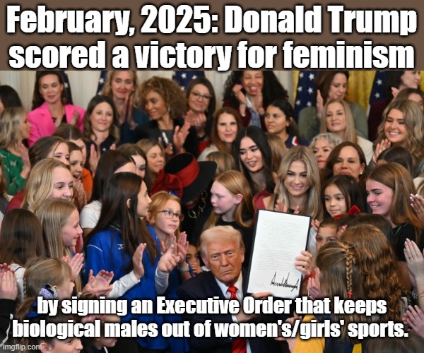 Trump reinstates the intent of Title  IX. | February, 2025: Donald Trump scored a victory for feminism; by signing an Executive Order that keeps biological males out of women's/girls' sports. | image tagged in president trump,donald trump | made w/ Imgflip meme maker