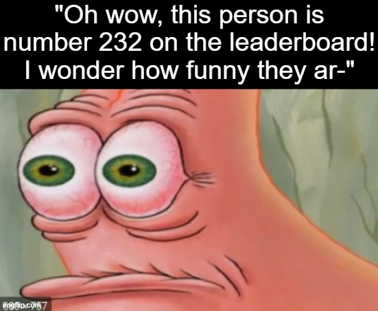 no | "Oh wow, this person is number 232 on the leaderboard! I wonder how funny they ar-" | image tagged in horrified patrick | made w/ Imgflip meme maker