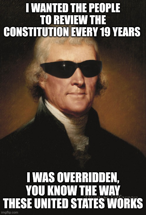 Generational Jokes | I WANTED THE PEOPLE TO REVIEW THE CONSTITUTION EVERY 19 YEARS; I WAS OVERRIDDEN, YOU KNOW THE WAY THESE UNITED STATES WORKS | image tagged in thomas jefferson | made w/ Imgflip meme maker