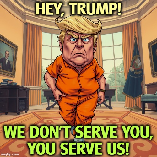 HEY, TRUMP! WE DON'T SERVE YOU,
YOU SERVE US! | image tagged in trump,president,king,servant,people,americans | made w/ Imgflip meme maker