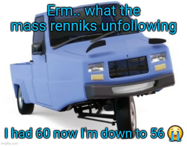 Ts doesn't really matter | Erm.. what the mass renniks unfollowing; I had 60 now I'm down to 56 😭 | image tagged in ibishu pigeon | made w/ Imgflip meme maker