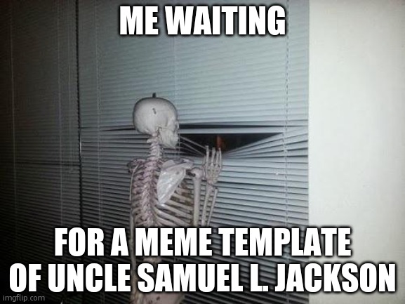 Skeleton Looking Out Window | ME WAITING; FOR A MEME TEMPLATE OF UNCLE SAMUEL L. JACKSON | image tagged in skeleton looking out window | made w/ Imgflip meme maker