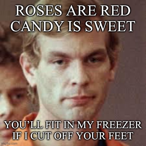 Frozen | ROSES ARE RED
CANDY IS SWEET; YOU’LL FIT IN MY FREEZER
IF I CUT OFF YOUR FEET | image tagged in jeffrey dahmer,frozen,feet,roses are red | made w/ Imgflip meme maker