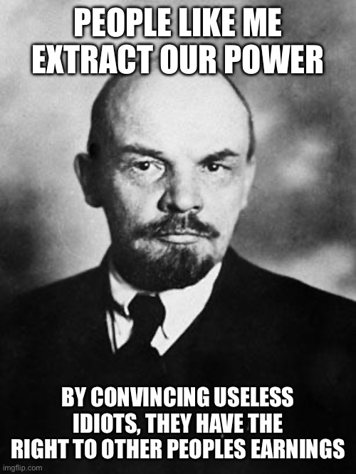 Lenin | PEOPLE LIKE ME EXTRACT OUR POWER BY CONVINCING USELESS IDIOTS, THEY HAVE THE RIGHT TO OTHER PEOPLES EARNINGS | image tagged in lenin | made w/ Imgflip meme maker