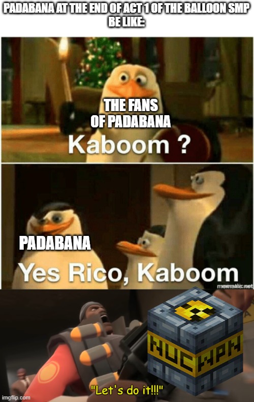 Padabana at the end of act 1 of the Balloon SMP | PADABANA AT THE END OF ACT 1 OF THE BALLOON SMP
BE LIKE:; THE FANS OF PADABANA; PADABANA | image tagged in kaboom yes rico kaboom,let's do it,balloon smp,minecraft,minecraft memes | made w/ Imgflip meme maker